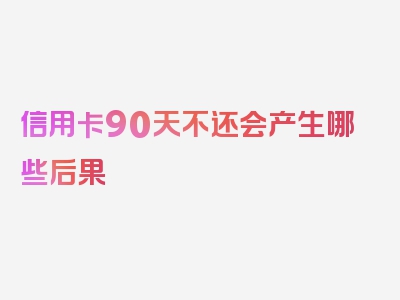 信用卡90天不还会产生哪些后果