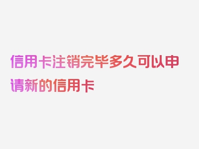 信用卡注销完毕多久可以申请新的信用卡