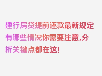 建行房贷提前还款最新规定有哪些情况你需要注意，分析关键点都在这！