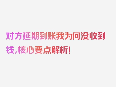 对方延期到账我为何没收到钱，核心要点解析！