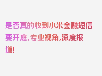 是否真的收到小米金融短信要开庭，专业视角，深度报道！