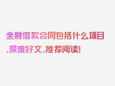 金融借款合同包括什么项目，深度好文，推荐阅读！