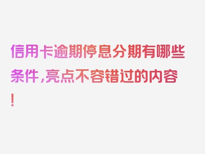 信用卡逾期停息分期有哪些条件，亮点不容错过的内容！