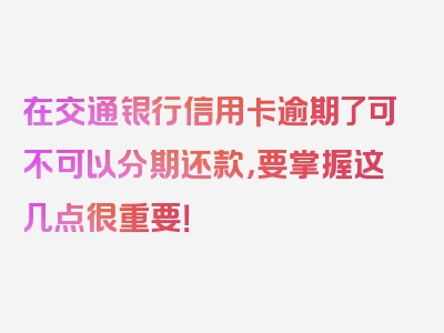 在交通银行信用卡逾期了可不可以分期还款，要掌握这几点很重要！