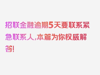 招联金融逾期5天要联系紧急联系人，本篇为你权威解答!