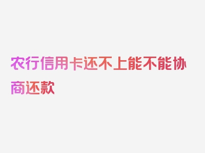 农行信用卡还不上能不能协商还款