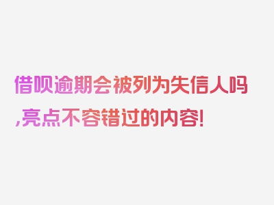 借呗逾期会被列为失信人吗，亮点不容错过的内容！