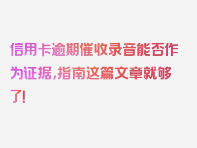 信用卡逾期催收录音能否作为证据，指南这篇文章就够了！