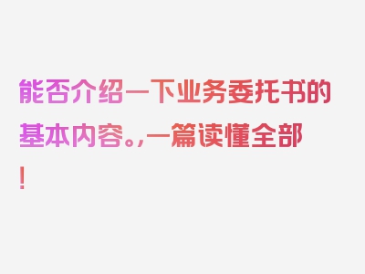 能否介绍一下业务委托书的基本内容。，一篇读懂全部！