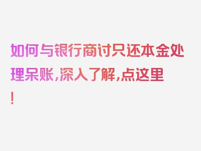 如何与银行商讨只还本金处理呆账，深入了解，点这里！