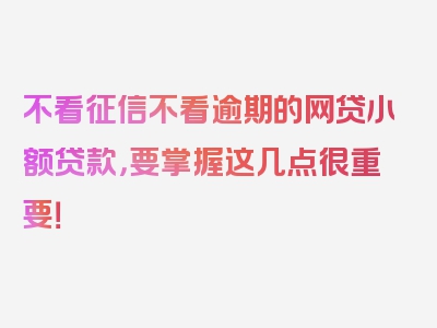 不看征信不看逾期的网贷小额贷款，要掌握这几点很重要！