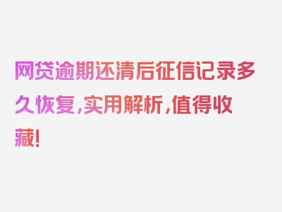 网贷逾期还清后征信记录多久恢复，实用解析，值得收藏！