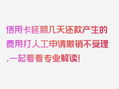 信用卡延期几天还款产生的费用打人工申请撤销不受理，一起看看专业解读!