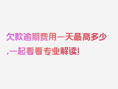 欠款逾期费用一天最高多少，一起看看专业解读!