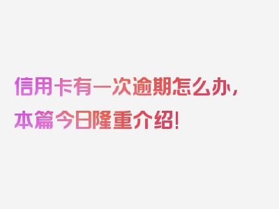 信用卡有一次逾期怎么办，本篇今日隆重介绍!