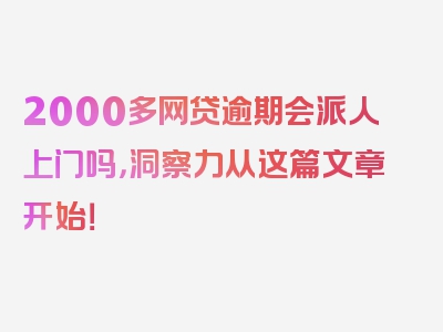 2000多网贷逾期会派人上门吗，洞察力从这篇文章开始！