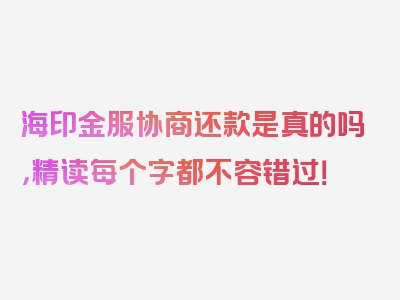 海印金服协商还款是真的吗，精读每个字都不容错过！