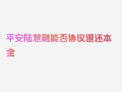 平安陆慧融能否协议退还本金