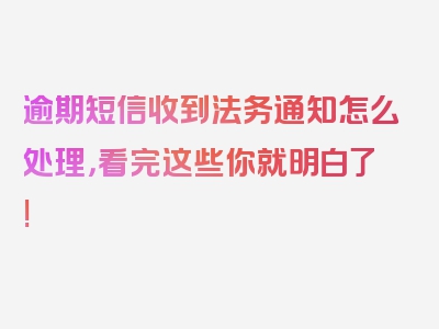 逾期短信收到法务通知怎么处理，看完这些你就明白了!