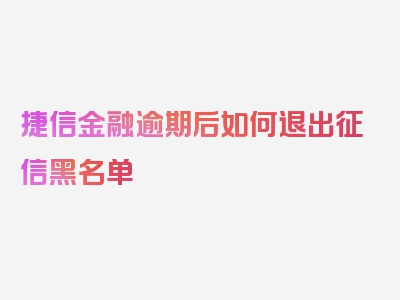 捷信金融逾期后如何退出征信黑名单