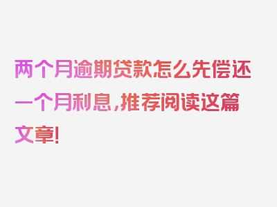 两个月逾期贷款怎么先偿还一个月利息，推荐阅读这篇文章！