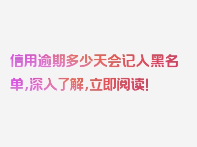 信用逾期多少天会记入黑名单，深入了解，立即阅读！