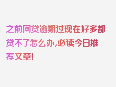 之前网贷逾期过现在好多都贷不了怎么办，必读今日推荐文章！