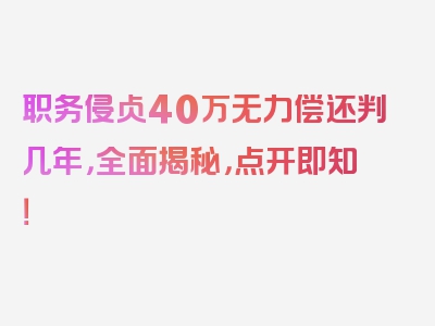 职务侵占40万无力偿还判几年，全面揭秘，点开即知！