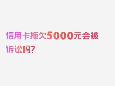 信用卡拖欠5000元会被诉讼吗？