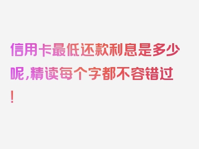 信用卡最低还款利息是多少呢，精读每个字都不容错过！