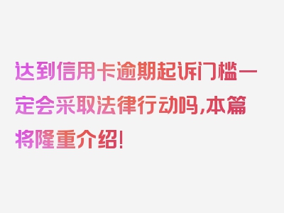 达到信用卡逾期起诉门槛一定会采取法律行动吗，本篇将隆重介绍!