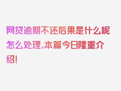 网贷逾期不还后果是什么呢怎么处理，本篇今日隆重介绍!