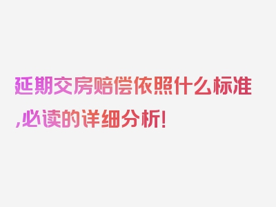 延期交房赔偿依照什么标准，必读的详细分析！