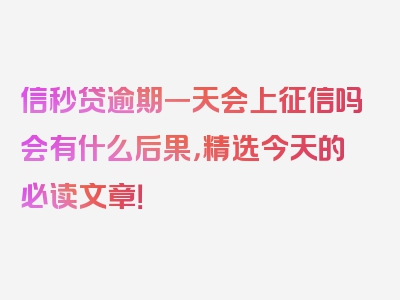 信秒贷逾期一天会上征信吗会有什么后果，精选今天的必读文章！