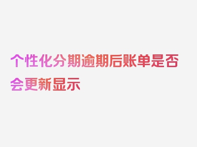 个性化分期逾期后账单是否会更新显示