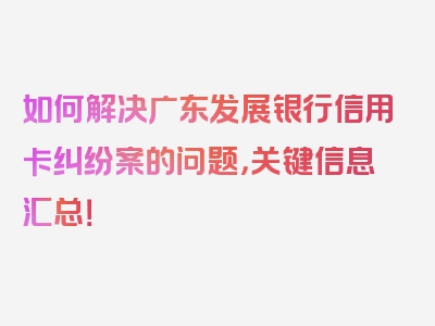 如何解决广东发展银行信用卡纠纷案的问题，关键信息汇总！