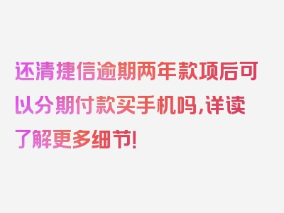 还清捷信逾期两年款项后可以分期付款买手机吗，详读了解更多细节！