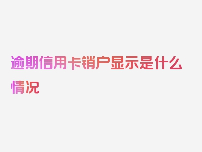 逾期信用卡销户显示是什么情况