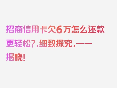 招商信用卡欠6万怎么还款更轻松?，细致探究，一一揭晓！