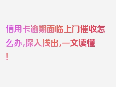 信用卡逾期面临上门催收怎么办，深入浅出，一文读懂！