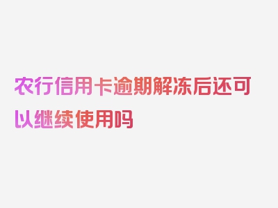 农行信用卡逾期解冻后还可以继续使用吗