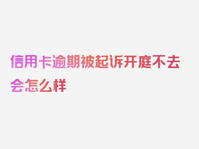 信用卡逾期被起诉开庭不去会怎么样