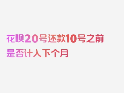 花呗20号还款10号之前是否计入下个月