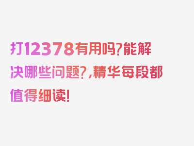 打12378有用吗?能解决哪些问题?，精华每段都值得细读！