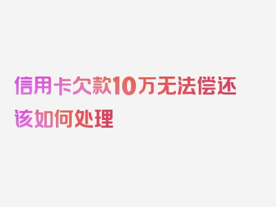 信用卡欠款10万无法偿还该如何处理