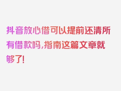 抖音放心借可以提前还清所有借款吗，指南这篇文章就够了！