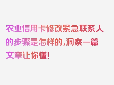 农业信用卡修改紧急联系人的步骤是怎样的，洞察一篇文章让你懂！