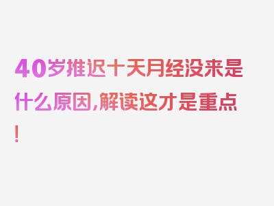 40岁推迟十天月经没来是什么原因，解读这才是重点！