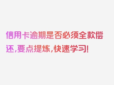 信用卡逾期是否必须全款偿还，要点提炼，快速学习！