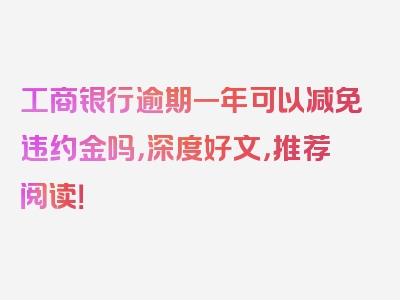 工商银行逾期一年可以减免违约金吗，深度好文，推荐阅读！